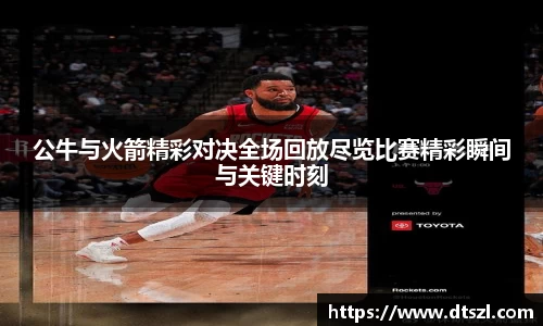 公牛与火箭精彩对决全场回放尽览比赛精彩瞬间与关键时刻