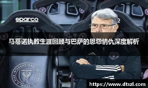 马蒂诺执教生涯回顾与巴萨的恩怨情仇深度解析