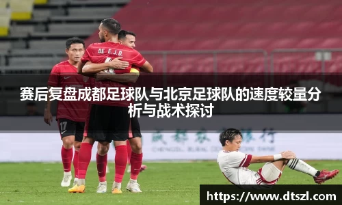 赛后复盘成都足球队与北京足球队的速度较量分析与战术探讨