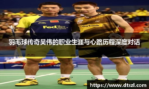 羽毛球传奇吴伟的职业生涯与心路历程深度对话